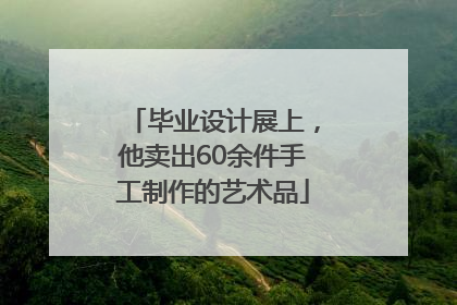 毕业设计展上，他卖出60余件手工制作的艺术品