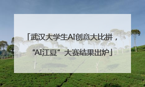 武汉大学生AI创意大比拼，“AI江夏”大赛结果出炉