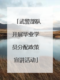 武警部队开展毕业学员分配政策宣讲活动