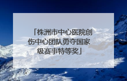 株洲市中心医院创伤中心团队勇夺国家级赛事特等奖