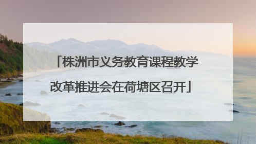 株洲市义务教育课程教学改革推进会在荷塘区召开