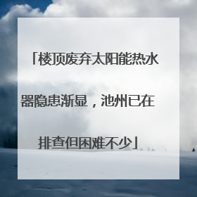 楼顶废弃太阳能热水器隐患渐显，池州已在排查但困难不少