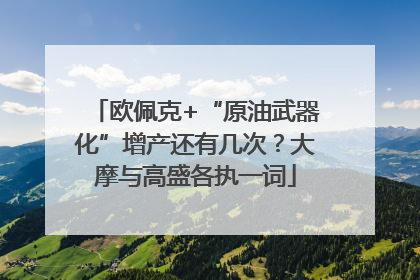 欧佩克+“原油武器化”增产还有几次？大摩与高盛各执一词