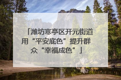 潍坊寒亭区开元街道用“平安底色”提升群众“幸福成色”