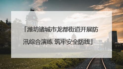 潍坊诸城市龙都街道开展防汛综合演练 筑牢安全防线