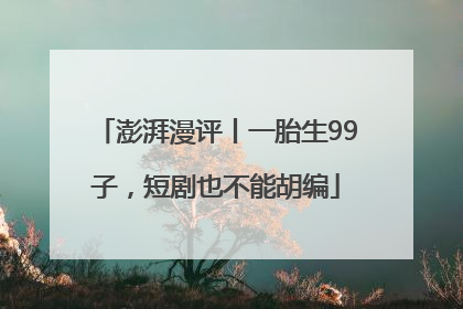 澎湃漫评丨一胎生99子，短剧也不能胡编