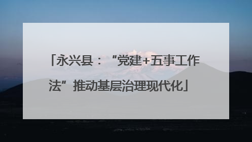 永兴县：“党建+五事工作法”推动基层治理现代化