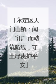 永定区天门山镇：闻“汛”而动筑防线，守土尽责护平安