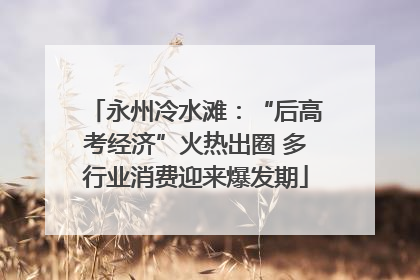 永州冷水滩：“后高考经济”火热出圈 多行业消费迎来爆发期