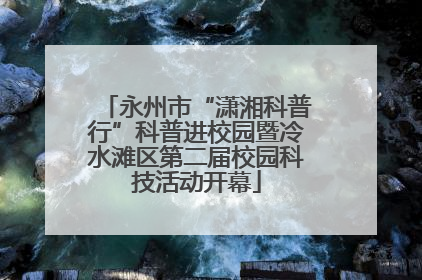 永州市“潇湘科普行”科普进校园暨冷水滩区第二届校园科技活动开幕