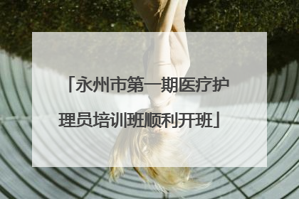 永州市第一期医疗护理员培训班顺利开班