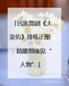民族舞剧《大染坊》排练正酣：精雕细琢见“人物”