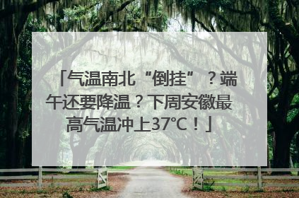 气温南北“倒挂”？端午还要降温？下周安徽最高气温冲上37℃！