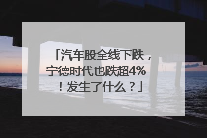 汽车股全线下跌，宁德时代也跌超4%！发生了什么？