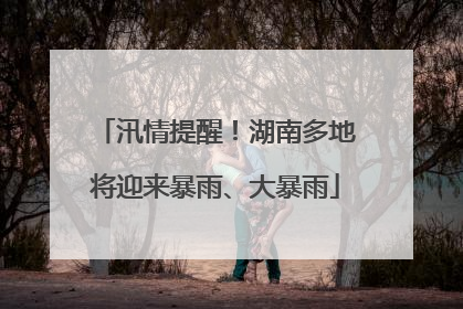 汛情提醒！湖南多地将迎来暴雨、大暴雨