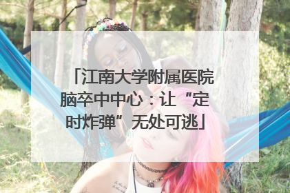江南大学附属医院脑卒中中心：让“定时炸弹”无处可逃