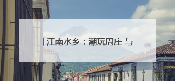 江南水乡：潮玩周庄 与“粽”不“童”(图)