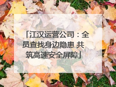 江汉运营公司：全员查找身边隐患 共筑高速安全屏障