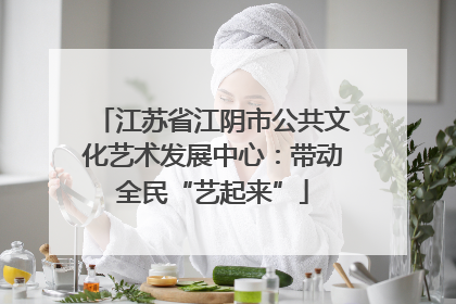 江苏省江阴市公共文化艺术发展中心：带动全民“艺起来”