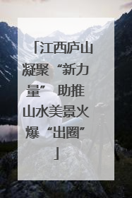 江西庐山凝聚“新力量” 助推山水美景火爆“出圈”