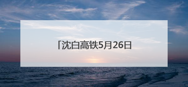 沈白高铁5月26日将进入联调联试阶段