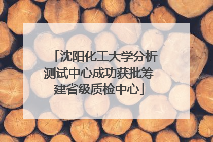 沈阳化工大学分析测试中心成功获批筹建省级质检中心