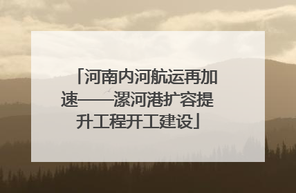 河南内河航运再加速——漯河港扩容提升工程开工建设