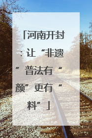 河南开封：让“非遗”普法有“颜”更有“料”