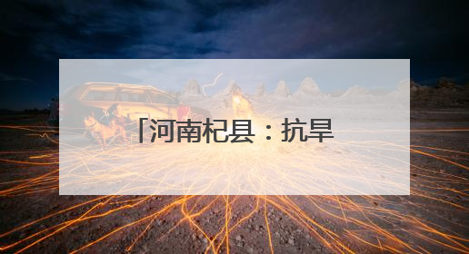 河南杞县：抗旱保苗战“三夏”