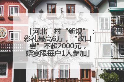 河北一村“新规”：彩礼最高6万，“改口费”不超2000元，婚宴限每户1人参加