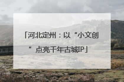河北定州：以“小文创”点亮千年古城IP