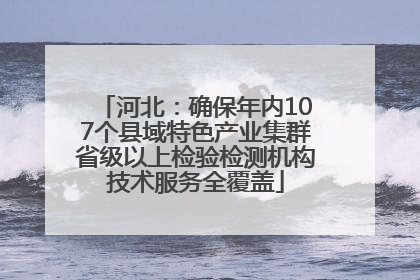 河北：确保年内107个县域特色产业集群省级以上检验检测机构技术服务全覆盖
