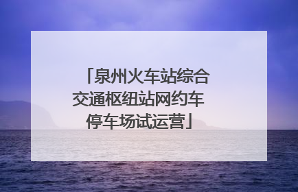 泉州火车站综合交通枢纽站网约车停车场试运营