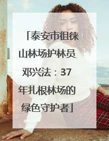 泰安市徂徕山林场护林员邓兴法：37年扎根林场的绿色守护者