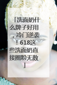 洗面奶什么牌子好用，冷门逆袭！618这些洗面奶直接圈粉无数