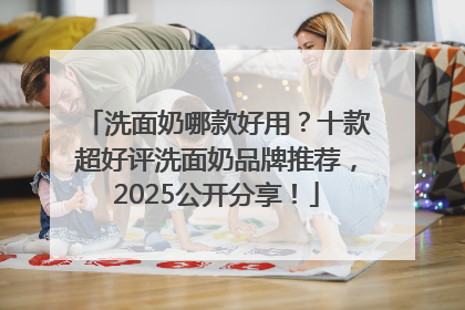 洗面奶哪款好用？十款超好评洗面奶品牌推荐，2025公开分享！