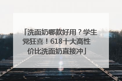 洗面奶哪款好用？学生党狂喜！618十大高性价比洗面奶直接冲