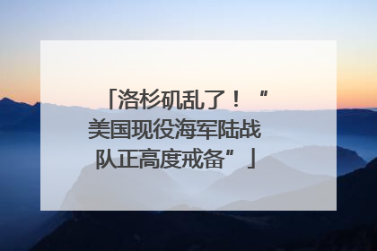 洛杉矶乱了！“美国现役海军陆战队正高度戒备”