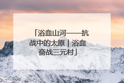浴血山河——抗战中的太原｜浴血奋战三元村
