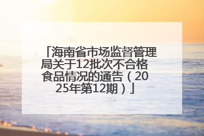 海南省市场监督管理局关于12批次不合格食品情况的通告（2025年第12期）