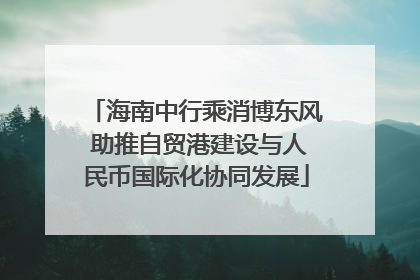 海南中行乘消博东风 助推自贸港建设与人民币国际化协同发展