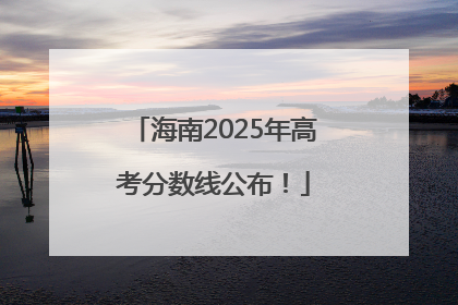 海南2025年高考分数线公布！
