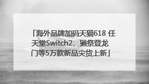海外品牌加码天猫618 任天堂Switch2、獭祭登龙门等5万款新品尖货上新