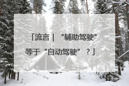 流言｜“辅助驾驶”等于“自动驾驶”？