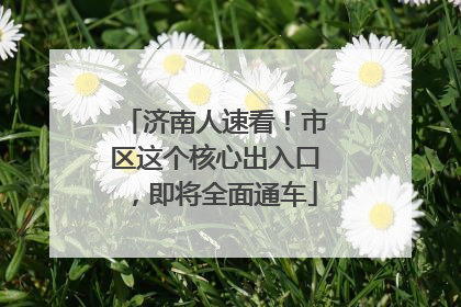 济南人速看！市区这个核心出入口，即将全面通车