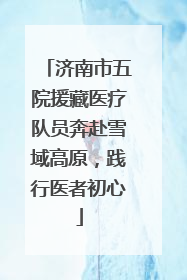 济南市五院援藏医疗队员奔赴雪域高原，践行医者初心