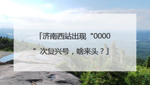 济南西站出现“0000”次复兴号，啥来头？