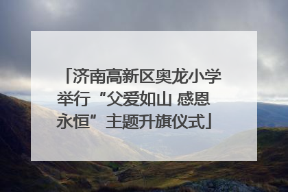 济南高新区奥龙小学举行“父爱如山 感恩永恒”主题升旗仪式