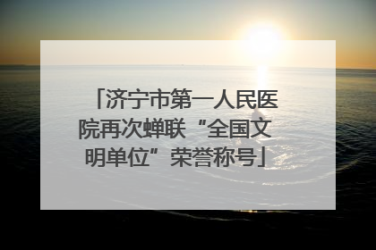 济宁市第一人民医院再次蝉联“全国文明单位”荣誉称号