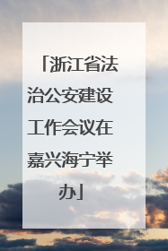 浙江省法治公安建设工作会议在嘉兴海宁举办
